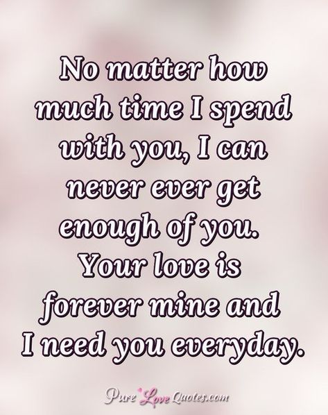 No matter how much time I spend with you, I can never ever get enough of you. Your love is forever mine and I need you everyday. Our Love Is Forever, Your Love Is All I Need, Poems For Your Boyfriend, Needing You Quotes, I Need Your Love, Sweet Love Words, Loving Quotes, Our Love Quotes, Love Is Forever