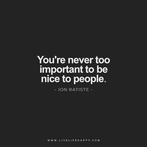 You're never too important to be nice to people. - Jon Batiste True Words, Wise Inspirational Quotes, Live Life Happy, Life Quotes Love, Kindness Quotes, Be Nice, Quotable Quotes, Life I, Change Your Life