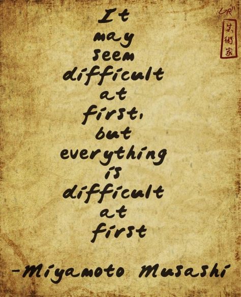 "It may seem difficult at first, but everything is difficult at first." ~ Miyamoto Musashi Kendo, Musashi Quotes, Miyamoto Musashi Quote, Samurai Quotes, Martial Arts Quotes, Pencak Silat, Miyamoto Musashi, Ju Jitsu, Warrior Quotes
