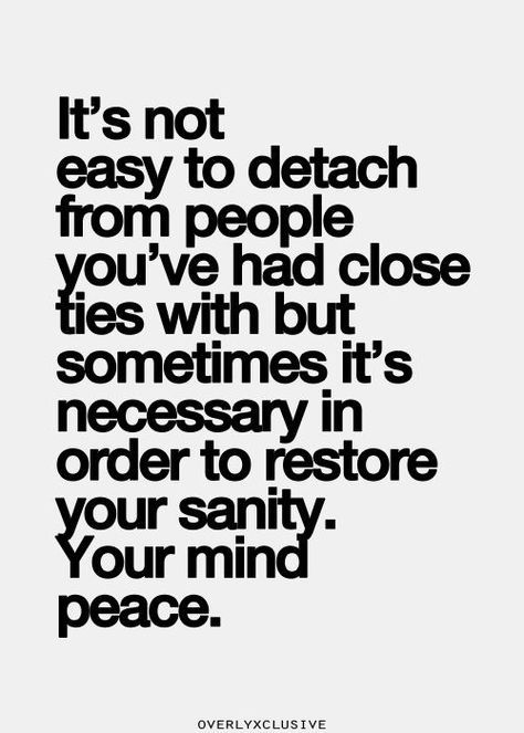 It's not easy to detach from people you've had close ties with but sometimes it's necessary in order to restore your sanity.  Your mind peace. Picture Quotes, True Words, Life Quotes Love, Inspirational Quotes Pictures, E Card, Quotable Quotes, A Quote, Great Quotes, Mantra