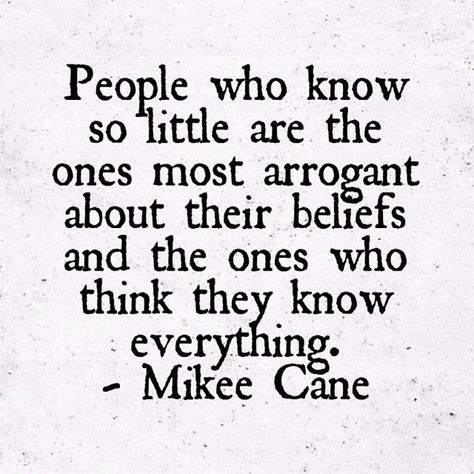 People who know so little are the ones most arrogant about their beliefs and the ones who think they know everything. - Mikee Cane Quotes For Arrogant People, Quotes About People Who Think They Know Everything, Arrogance And Ignorance Quotes, Closed Minded People Quotes, Quotes About Arrogant People, People Who Think They Know Everything, Close Minded People Quotes, Arrogance Quotes People, Close Minded People