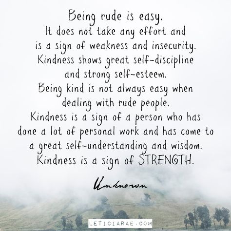 Being rude is easy. It does not take any effort and is a sign of weakness and insecurity. Kindness shows great self-discipline and strong self-esteem. Being kind is not always easy when dealing with rude people. Kindness is a sign of a person who has done a lot of personal work and has come to a great self-understanding and wisdom. Kindness is a sign of STRENGTH. unknown 🖤 #LeticiaRae #feelingmyfeelingsforhealing #feelingmyfeelings #inmyfeelings #timetoheal Humour, Kindness Matters Quotes, Dealing With Mean People, Rude People Quotes, Mean People Quotes, Good Person Quotes, Weakness Quotes, Rude Quotes, Understanding Quotes