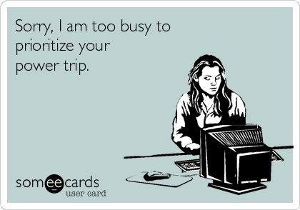 Sorry, I am too busy to prioritize your power trip.    My first Someecard. Take that coworker. Humour, Friends In Low Places, Workplace Humor, My Hobbies, Power Trip, Dental Humor, Think Happy Thoughts, Witty Quotes, Flirting Memes