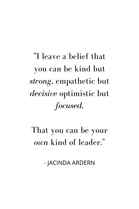"I leave a belief that you can be kind but strong, empathetic but decisive optimistic but focused.

That you can be your
own kind of leader." - Jacinda Arden Quotes From Women Leaders, Leadership Quotes Inspirational Wisdom, Quotes About Leadership Inspirational, Quotes About Leaders, Women In Leadership Quotes, Positive Leadership Quotes, Business Rules Quotes, Leadership Women, Small Business Motivation