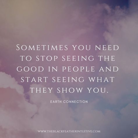 "Sometimes you need to stop seeing the good in people and start seeing what they show you." - Earth Connection  #theblackfeatherintuitive #mindset #quoteoftheday #lifequotes #quoteoftheday #growth #empower #inspirationalquotes I See The Good In People Quotes, You See Peoples True Colors Quotes, Try To See The Good In People Quotes, Down To Earth Quotes People, Only See The Good In People Quotes, Stop Seeing The Good In People Quotes, Current Status Quotes, Quotes About People Showing True Colors, People Show You Who They Are Quote