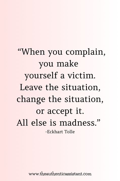 When you complain, you make yourself a victim. Leave the situation, change the situation, or accept it. All else is madness. Looking for more motivation then click here for more inspirational quotes about complaining. Negative Complaining People, Complaining Without A Solution, Complaining People Quotes, Stop Obsessing Quotes, People Who Always Complain Quotes, Complainers Quotes, Quotes About Complaining, Stop Complaining Quotes, Complaining People