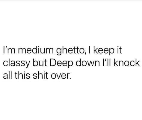 I'm medium ghetto, I keep it classy but Deep down I'll knock all this shit over. Logos, Im All I Got Quotes, Kinda Classy Kinda Hood Quote, Kinda Classy Kinda Hood, Hood Quotes, Gangsta Quotes, Classy Quotes, Nice People, Doing Me Quotes