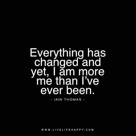 Everything has changed and yet, I am more me than I’ve ever been. - Iain Thomas livelifehappy.com Quotes, Inspirational Quotes, Everything Has Changed, Live Life Happy, Live Life