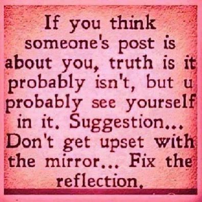 If you think someone's post is about you, truth is it probably isn't, but you probably see yourself in it. Suggestion: Don't get upset with the mirror. Fix the reflection. Humour, Self Centered People, About You Quotes, What I Like About You, E Card, Self Quotes, People Quotes, Good Advice, Be Yourself Quotes