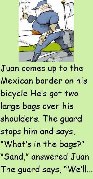 Juan comes up to the Mexican border on his bicycleHe’s got two large bags over his shoulders.The guard stops him and says, “What’s in the bags?” #funny, #joke, #humor Humour, Japanese Doctor, Funniest Jokes, Latest Jokes, Jokes Humor, Mexican Border, Daily Jokes, Clean Funny Jokes, Elderly Couples