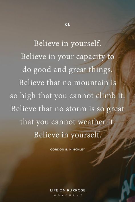 "Believe in yourself. Believe in your capacity to do good and great things. Believe that no mountain is so high you cannot climb it. Believe that no storm is so great that you cannot weather it. Believe in yourself." Gordon B. Hinckley / 17 Empowering Quotes to Help You Make a Fresh Start Count #inspiringquotes #lifewithintention #liveyourbestlife Do It Yourself Quotes, How To Believe, Believe In Yourself Quotes, Being Yourself, Believe Quotes, Motiverende Quotes, Empowerment Quotes, A Fresh Start, Believe In Yourself