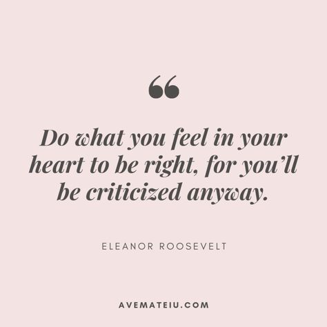 Do what you feel in your heart to be right, for you’ll be criticized anyway. – Eleanor Roosevelt Quote 364 – Ave Mateiu Deep Quotes Love, Motivational Quotes Deep, Taken Quotes, Quotes Confidence, Want Quotes, Eleanor Roosevelt Quotes, Space Quotes, Live By Quotes, 5am Club