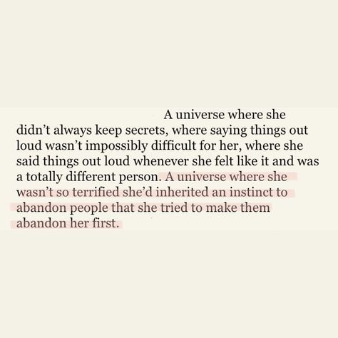 A universe where she didn't always keep secrets, where saying things out loud wasn't impossibly difficult for her, where she said things out loud whenever she felt like it and was a totally different person. A universe where she wasn't so terrified she'd inherited an instinct to abandon people that she tried to make them abandon her first. Quotes About Self Sabotaging, Self Sabotage Poem, Self Sabatoge Quotes, Self Sabotaging Quotes, Self Sabotage Quotes Relationships, Sabotage Quotes, Self Sabotage Quotes, Self Sabotaging, Web Weaving