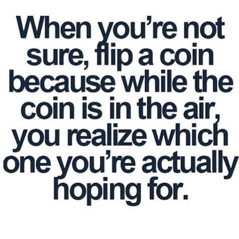 When you're not sure, flip a coin because while the coin is in the air, you realize which one you're actually hoping for. Meaningful Quotes, Flip A Coin, Wisdom Thoughts, Motivational Qoutes, Reminder Quotes, Beautiful Mind Quotes, Deep Thoughts, Image Quotes, Great Quotes