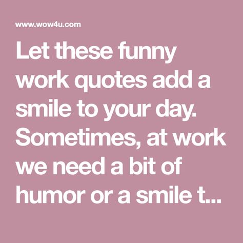 Let these funny work quotes add a smile to your day. Sometimes, at work we need a bit of humor or a smile to relieve the stress and demands of the workplace. Workplace Quotes Positive Humor, Boss To Employee Quotes, Quotes For Workplace Funny, Quote Of The Day Workplace, Funny Reflections For Work, Motivational Quotes For Employees Funny, Work Sayings Funny Humor, Funny Work Appropriate Quotes, Fun Quotes For Workplace