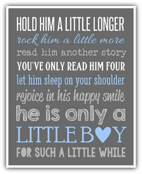 Hold him a little longer. Rock him a little more. Read him another story. You've only read him four. Let him sleep on your shoulder. Rejoice in his happy smile. He is only a little boy for such a little while. ----- He's my little boy. son. momma's boy. baby. love. Baby Boy Nurseries, Boy Wall Art, Shower Bebe, Son Quotes, Boy Quotes, Baby Tips, Baby Quotes, Mom Quotes, Happy Smile