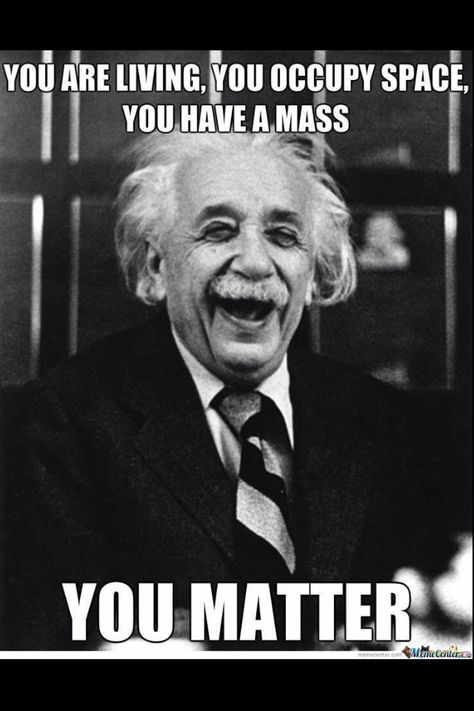 You are living, you occupy space, you have mass, YOU MATTER! Haha ;) Alfred Stieglitz, Science Humour, Science Jokes, Edward Weston, Nerd Humor, E Mc2, Einstein Quotes, Science Humor, Stephen Hawking