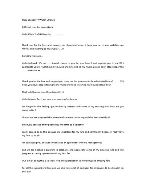 This document appears to be from a celebrity updating fans on an upcoming appreciation program for dedicated fans. However, the language and requests seem suspicious. The celebrity claims they will be randomly selecting fans to interact with privately on another platform and learn more about them, but their requests for private details and moving conversations away from verified accounts raise concerns about potential impersonation or other misleading intentions. Celebrity Update Billing Format, Celebrity Fan Card, Format For Celebrity Work, Celebrity Update Format, Full Celebrity Billing Format, Celebrity Format For Billing Client, Meet And Greet Celebrity Form, Fan Card Billing Format, Celebrity Format For Membership Card