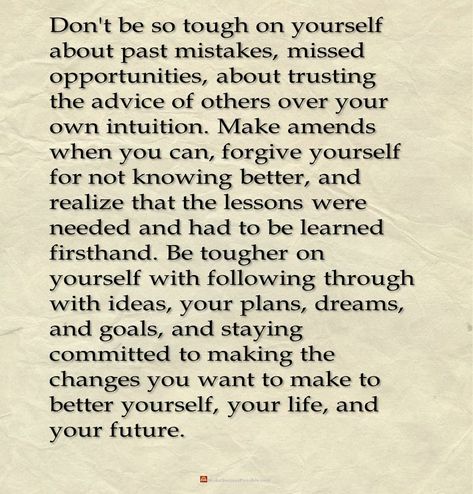Don't be so tough on yourself about past mistakes, missed opportunities, about trusting the advice of others over your own intuition. Make amends when you can, forgive yourself for not knowing better, and realize that the lessons were needed and had to be learned firsthand. Be tougher on yourself with following through with ideas, your plans, dreams, and goals, and staying committed to making the changes you want to make to better yourself, your life, and your future. #LifeLessons #lifeQuotes Missed Opportunity Quotes Love, Making Amends Quotes Forgiveness, Past Mistakes Quotes Lessons Learned, Making Mistakes Quotes Lessons Learned, Making Amends Quotes, How To Forgive Yourself For Mistakes, Forgive Yourself Quotes Make Mistakes, Past Mistakes Quotes, Missed Opportunity Quotes