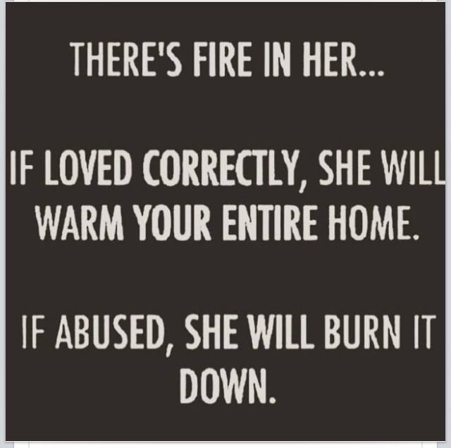 there's fire in her if loved correctly, she will warm your entire home