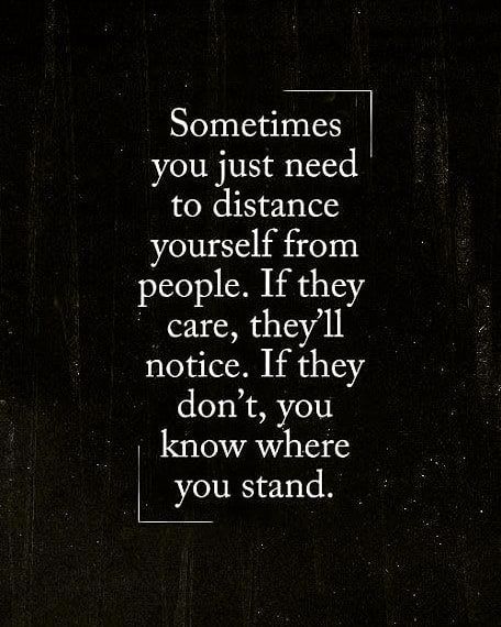 someones you just need to distance yourself from people if they'll notice, if they don't, you know where you stand