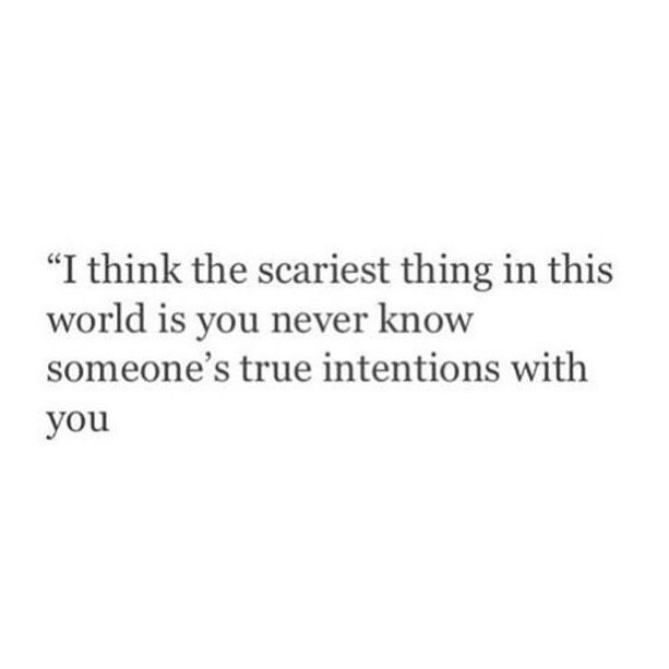 someone's true intentions with you is the scarest thing in this world,