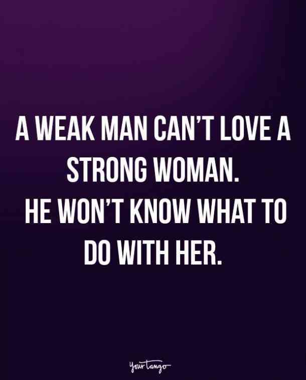 a weak man can't love a strong woman he won't know what to do with her