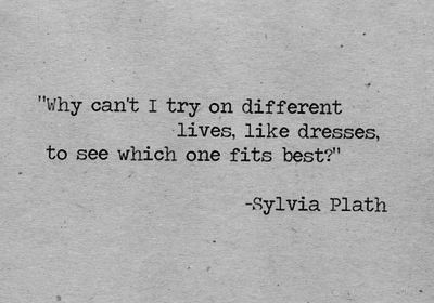 a quote from syliva plath about why i can't try on different dresses, lives, like dresses, to see which one fits best?