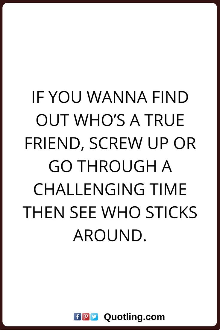 the quote if you wanna't find out who's a true friend, screw up or go through a challenging time then see who sticks around