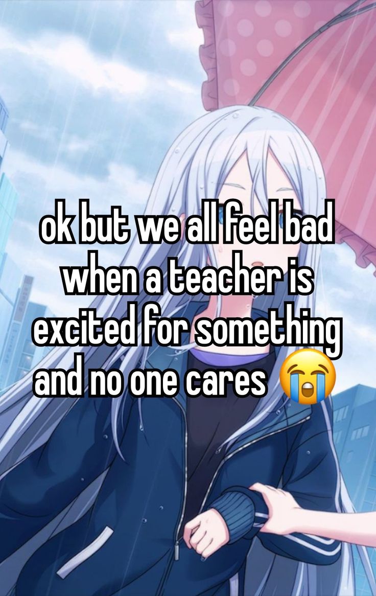 an anime character with the caption, ok but we all feel bad when a teacher is excited for something and no one cares