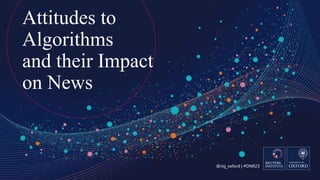 @risj_oxford | #DNR23
Attitudes to
Algorithms
and their Impact
on News
 