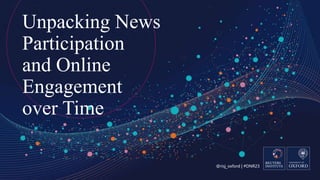 @risj_oxford | #DNR23
Unpacking News
Participation
and Online
Engagement
over Time
 