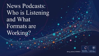 @risj_oxford | #DNR23
News Podcasts:
Who is Listening
and What
Formats are
Working?
 