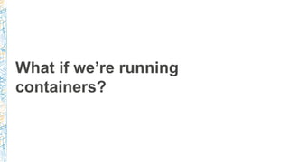 What if we’re running
containers?
 