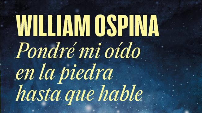 Pondré mi oído
en la piedra hasta
que hable, de
William Ospina