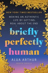 Briefly Perfectly Human: Making an Authentic Life by Getting Real about the End