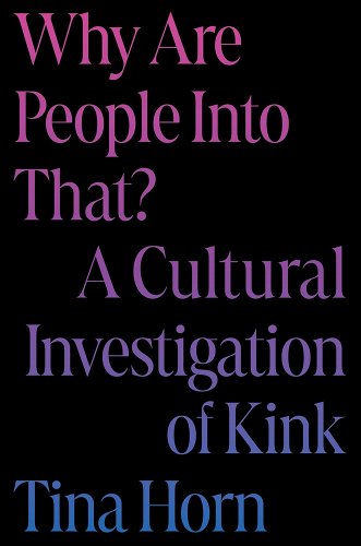 Why Are People Into That?: A Cultural Investigation of Kink - Horn, Tina