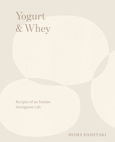 Yogurt & Whey: Recipes of an Iranian Immigrant Life - Dashtaki, Homa