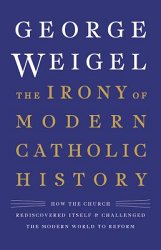 The Irony of Modern Catholic History: How the Church Rediscovered Itself and Challenged the Modern World to Reform