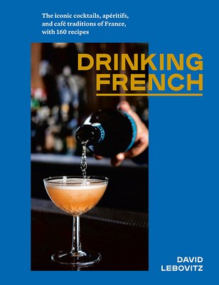 Drinking French: The Iconic Cocktails, Apéritifs, and Café Traditions of France, with 160 Recipes - Lebovitz, David