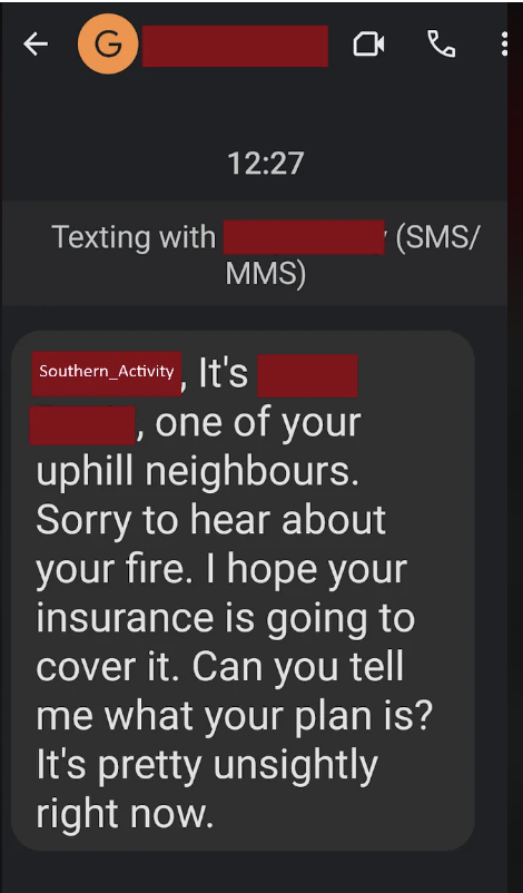 Text message reads: &quot;It&#x27;s [redacted], one of your uphill neighbors. Sorry to hear about your fire. I hope your insurance is going to cover it. Can you tell me what your plan is? It&#x27;s pretty unsightly right now.&quot;