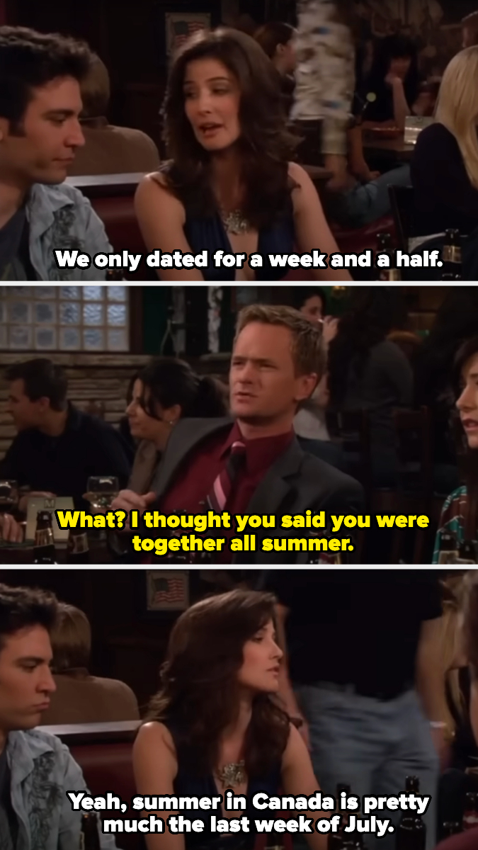 Three characters from &quot;How I Met Your Mother&quot; are at a bar. Robin says she and someone dated for a week and a half. Barney is surprised because he thought they dated all summer. Robin clarifies that summer in Canada is just the last week of July