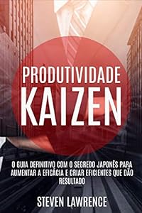 Produtividade Kaizen: O Guia Definitivo Com O Segredo Japonês Para Aumentar A Eficácia E Criar Eficientes Que Dão Resultado