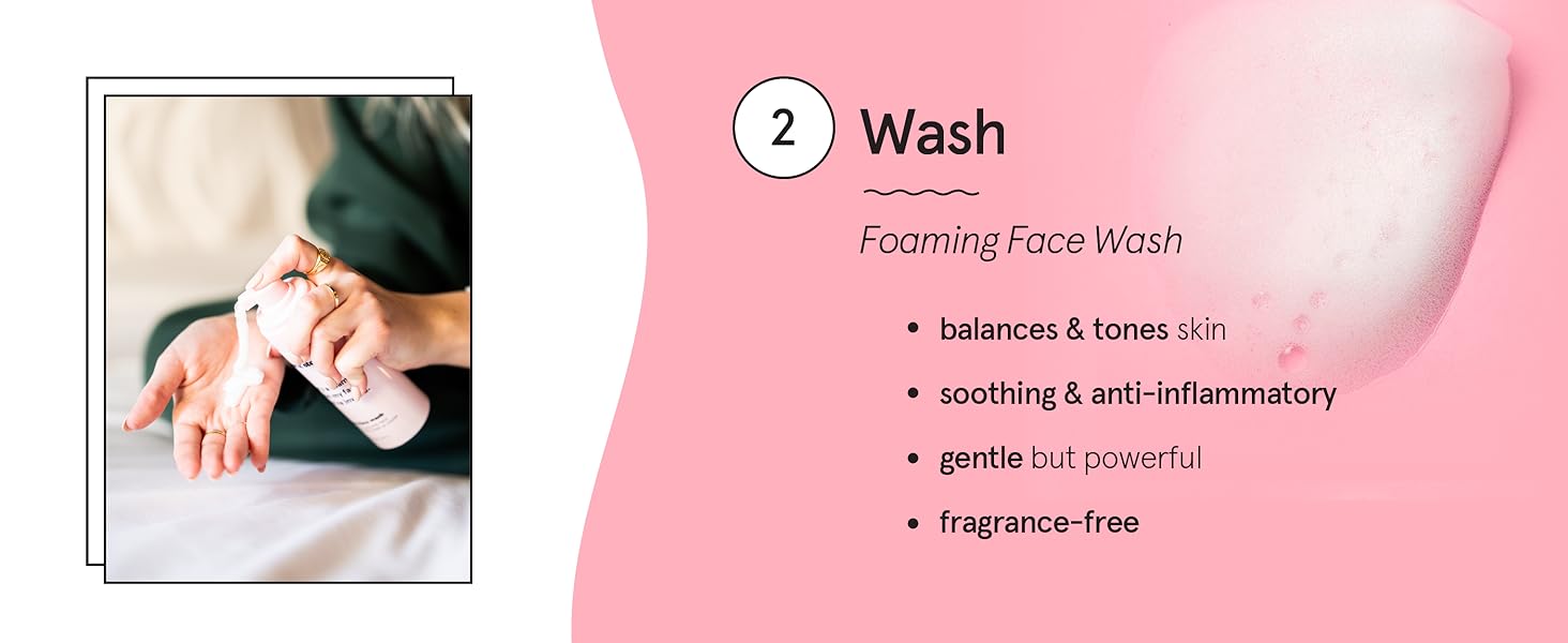 Step 2: Wash your face with our fragrance-free and skin-balancing foam cleanser