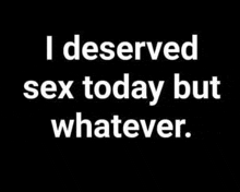 a black and white text that says `` i deserved sex today but whatever '' .