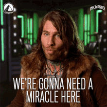 a man with long hair and a fur vest says " we 're gonna need a miracle here "