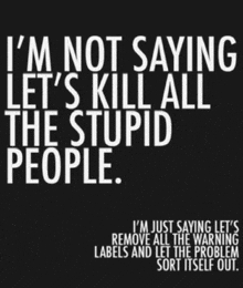 a black background with white text that says i 'm not saying let 's kill all the stupid people