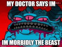 a cartoon monster says my doctor says im im morbidly the beast ..