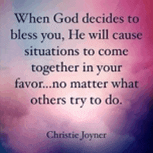 when god decides to bless you , he will cause situations to come together in your favor . no matter what others try to do .