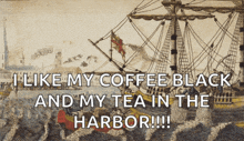 a painting of a ship with the words " i like my coffee black and my tea in the harbor !!! "